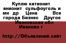 Куплю катионит ,анионит ,сульфоуголь и мн. др. › Цена ­ 100 - Все города Бизнес » Другое   . Ивановская обл.,Иваново г.